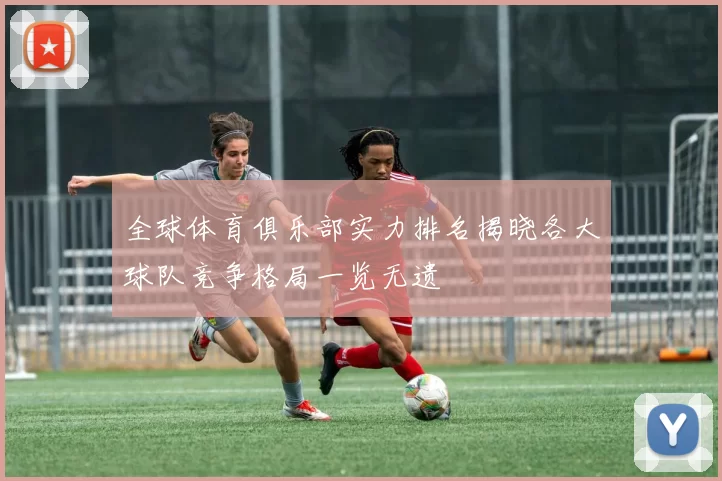 全球体育俱乐部实力排名揭晓各大球队竞争格局一览无遗