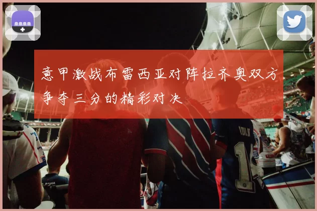 意甲激战布雷西亚对阵拉齐奥双方争夺三分的精彩对决