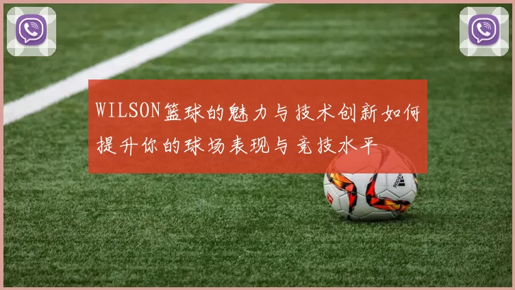 WILSON篮球的魅力与技术创新如何提升你的球场表现与竞技水平