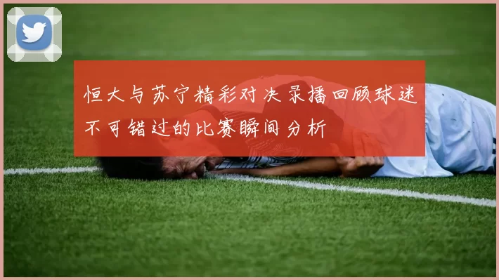 恒大与苏宁精彩对决录播回顾球迷不可错过的比赛瞬间分析