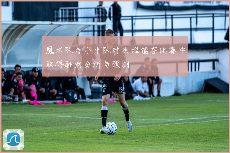 魔术队与小牛队对决谁能在比赛中取得胜利分析与预测