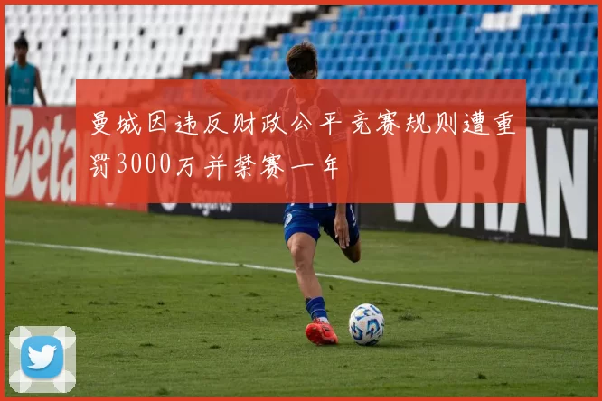 曼城因违反财政公平竞赛规则遭重罚3000万并禁赛一年
