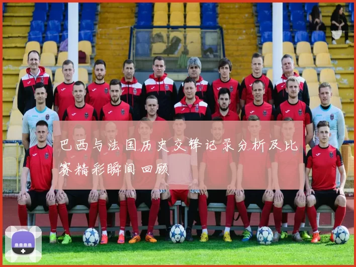 巴西与法国历史交锋记录分析及比赛精彩瞬间回顾