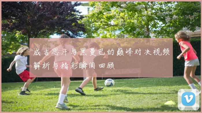 成吉思汗与黑曼巴的巅峰对决视频解析与精彩瞬间回顾