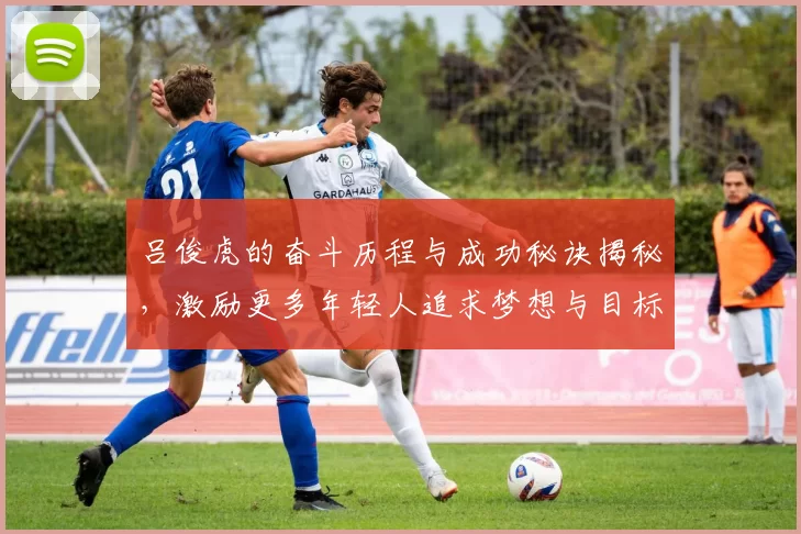 吕俊虎的奋斗历程与成功秘诀揭秘，激励更多年轻人追求梦想与目标