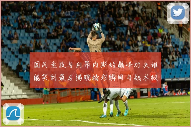 国民竞技与利昂内斯的巅峰对决谁能笑到最后揭晓精彩瞬间与战术较量