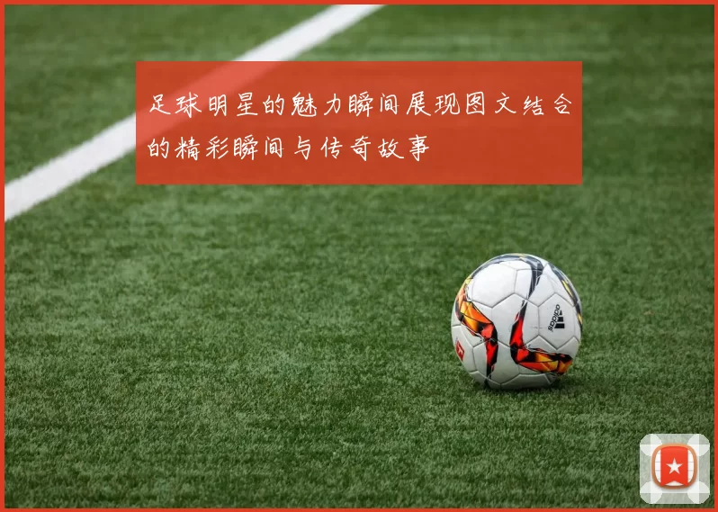 足球明星的魅力瞬间展现图文结合的精彩瞬间与传奇故事