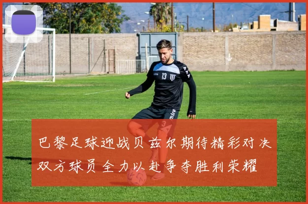 巴黎足球迎战贝兹尔期待精彩对决双方球员全力以赴争夺胜利荣耀