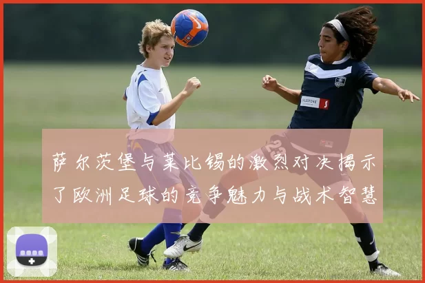 萨尔茨堡与莱比锡的激烈对决揭示了欧洲足球的竞争魅力与战术智慧