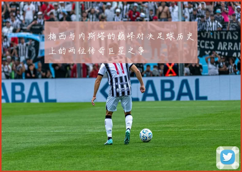 梅西与内斯塔的巅峰对决足球历史上的两位传奇巨星之争