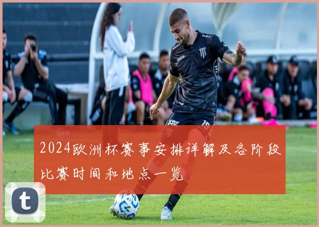 2024欧洲杯赛事安排详解及各阶段比赛时间和地点一览