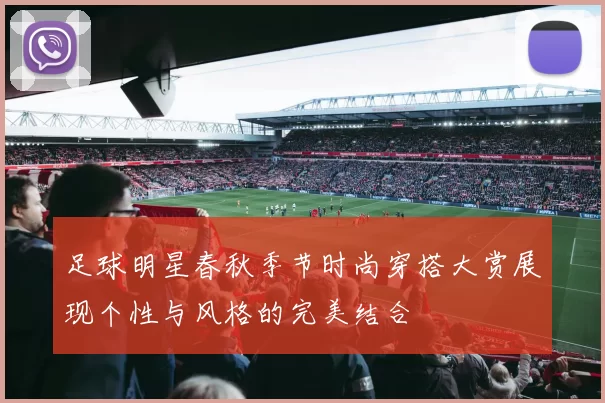 足球明星春秋季节时尚穿搭大赏展现个性与风格的完美结合