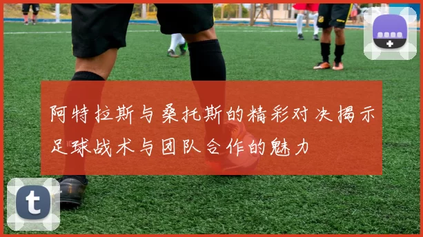阿特拉斯与桑托斯的精彩对决揭示足球战术与团队合作的魅力