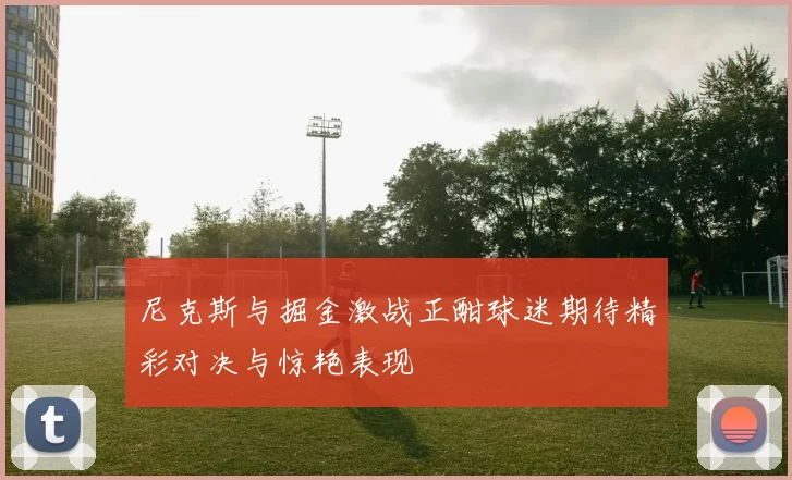 尼克斯与掘金激战正酣球迷期待精彩对决与惊艳表现