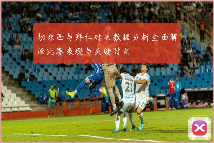切尔西与拜仁对决数据分析全面解读比赛表现与关键时刻